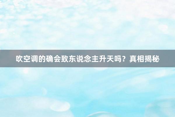 吹空调的确会致东说念主升天吗？真相揭秘